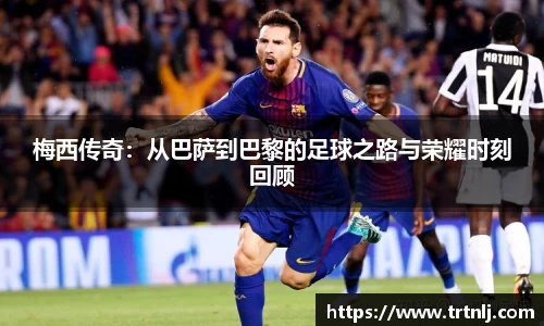 梅西传奇：从巴萨到巴黎的足球之路与荣耀时刻回顾
