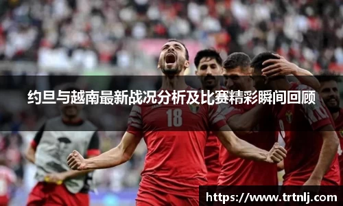 约旦与越南最新战况分析及比赛精彩瞬间回顾